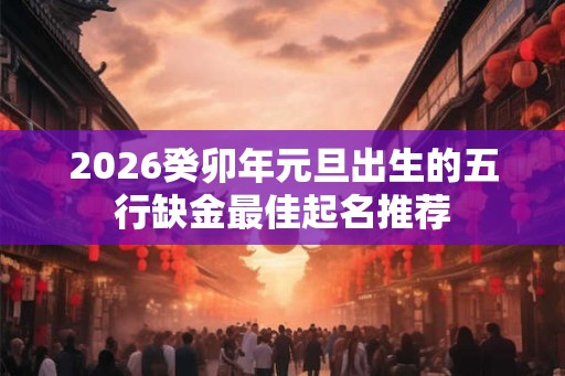 2026癸卯年元旦出生的五行缺金最佳起名推荐