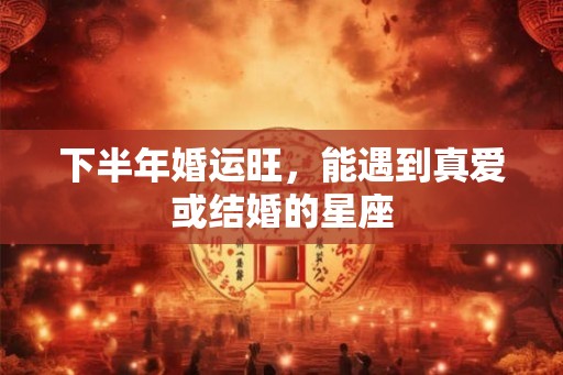 下半年婚运旺，能遇到真爱或结婚的星座