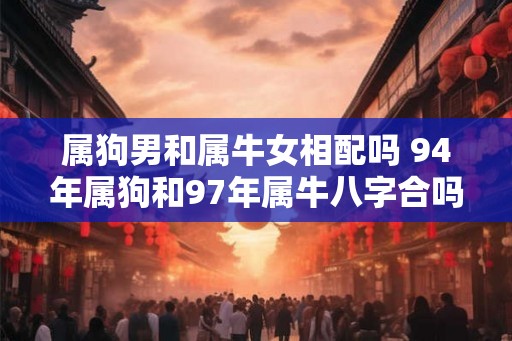 属狗男和属牛女相配吗 94年属狗和97年属牛八字合吗 属狗男和属牛女相配吗 94年属狗和97年属牛八字合吗