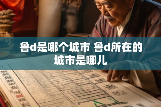 鲁d是哪个城市 鲁d所在的城市是哪儿 鲁d是哪个城市 鲁d所在的城市是哪儿