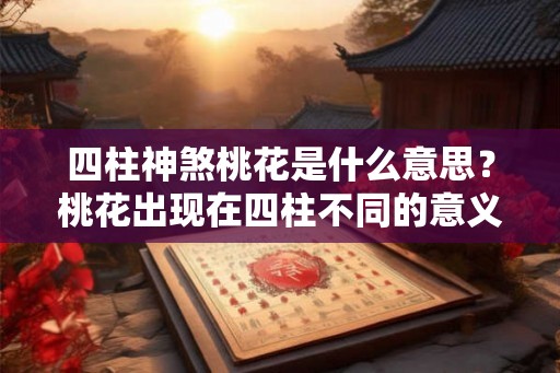 四柱神煞桃花是什么意思？桃花出现在四柱不同的意义