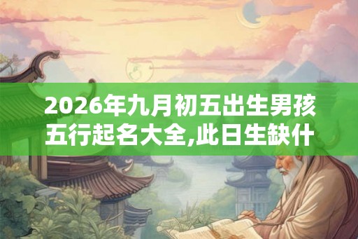 2026年九月初五出生男孩五行起名大全,此日生缺什么五行? 2026年九月初五出生男孩五行起名大全,此日生缺什么五行?
