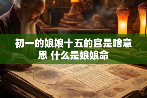 初一的娘娘十五的官是啥意思 什么是娘娘命