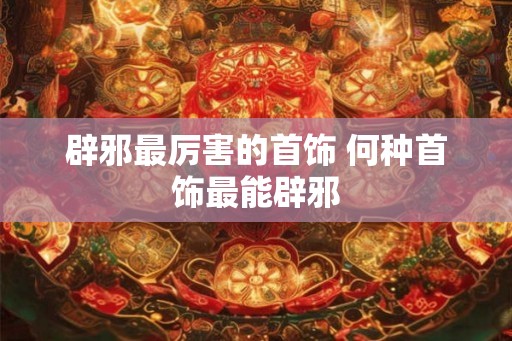 辟邪最厉害的首饰 何种首饰最能辟邪