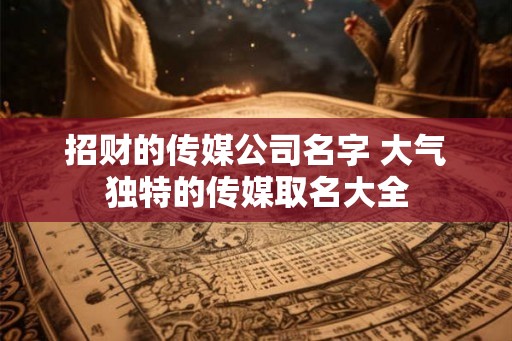 招财的传媒公司名字 大气独特的传媒取名大全