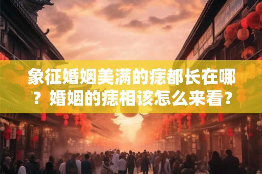 象征婚姻美满的痣都长在哪?婚姻的痣相该怎么来看? 象征婚姻美满的痣都长在哪?婚姻的痣相该怎么来看?