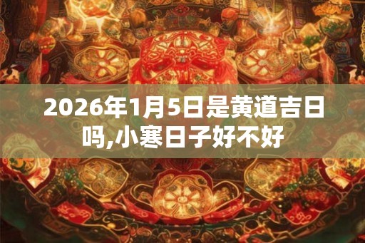 2026年1月5日是黄道吉日吗,小寒日子好不好
