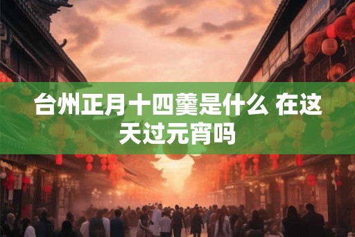 台州正月十四羹是什么 在这天过元宵吗