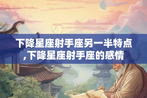 下降星座射手座另一半特点,下降星座射手座的感情
