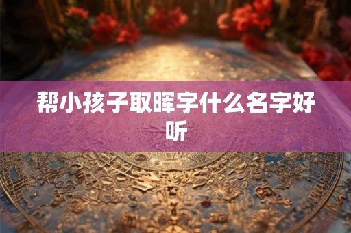 帮小孩子取晖字什么名字好听