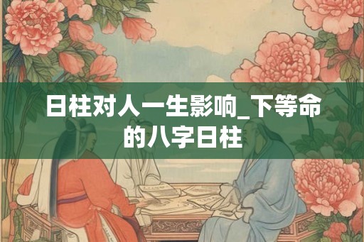 日柱对人一生影响_下等命的八字日柱
