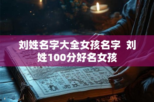刘姓名字大全女孩名字  刘姓100分好名女孩