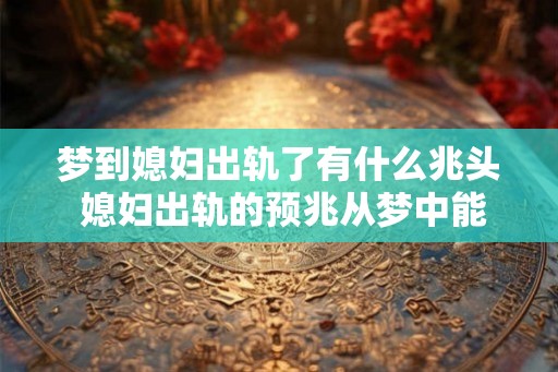 梦到媳妇出轨了有什么兆头 媳妇出轨的预兆从梦中能看出来吗
