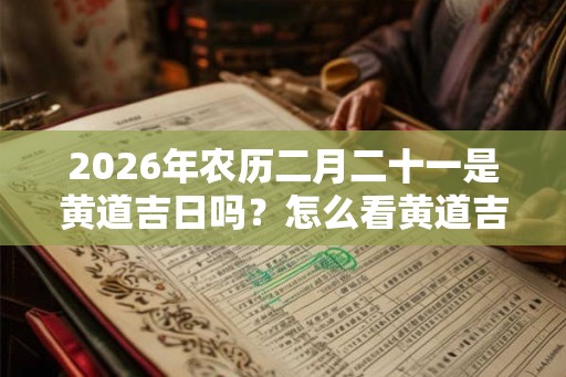 2026年农历二月二十一是黄道吉日吗?怎么看黄道吉日? 2026年农历二月二十一是黄道吉日吗?怎么看黄道吉日?