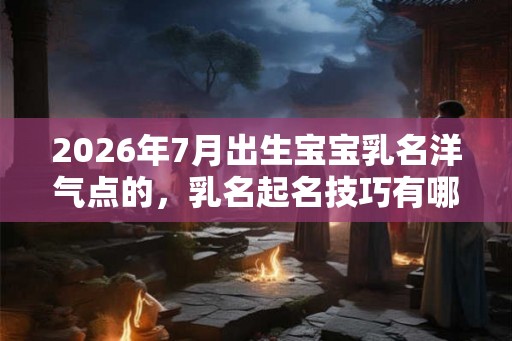2026年7月出生宝宝乳名洋气点的，乳名起名技巧有哪些？