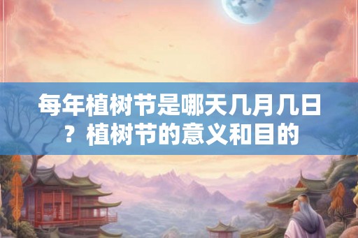 每年植树节是哪天几月几日?植树节的意义和目的 每年植树节是哪天几月几日?植树节的意义和目的