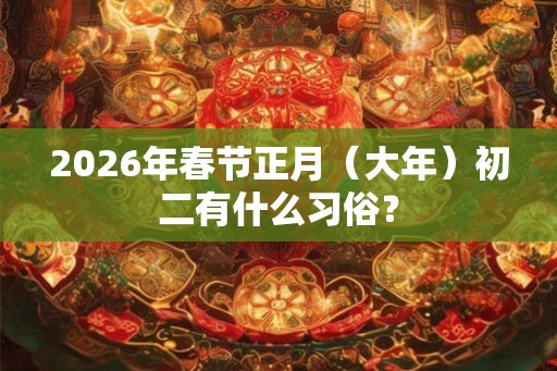 2026年春节正月（大年）初二有什么习俗？
