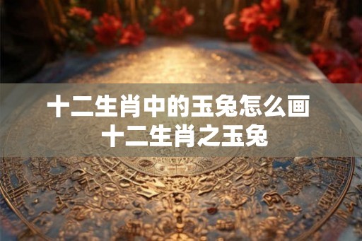 十二生肖中的玉兔怎么画  十二生肖之玉兔