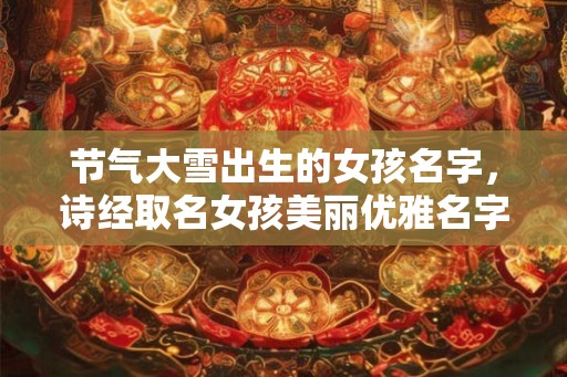 节气大雪出生的女孩名字,诗经取名女孩美丽优雅名字! 节气大雪出生的女孩名字,诗经取名女孩美丽优雅名字!