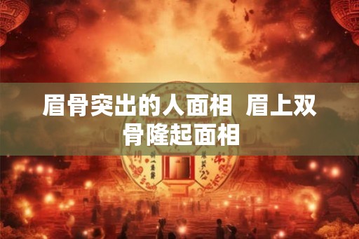 眉骨突出的人面相  眉上双骨隆起面相