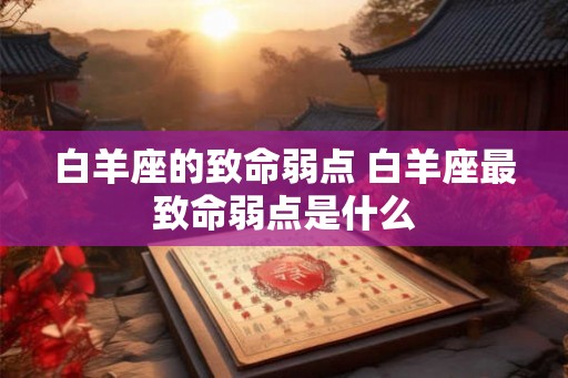 白羊座的致命弱点 白羊座最致命弱点是什么