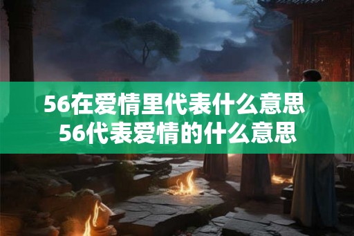 56在爱情里代表什么意思 56代表爱情的什么意思