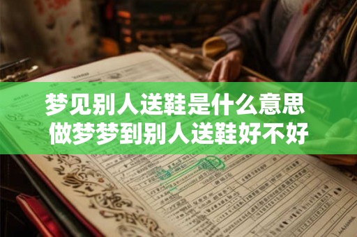 梦见别人送鞋是什么意思 做梦梦到别人送鞋好不好