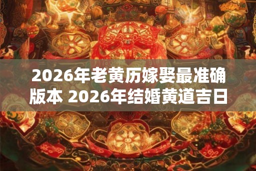 2026年老黄历嫁娶最准确版本 2026年结婚黄道吉日查询表