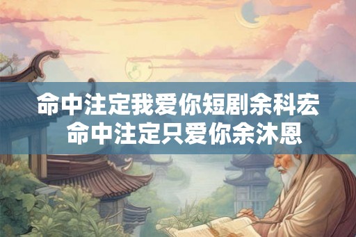 命中注定我爱你短剧余科宏  命中注定只爱你余沐恩