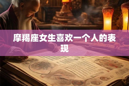 摩羯座女生喜欢一个人的表现