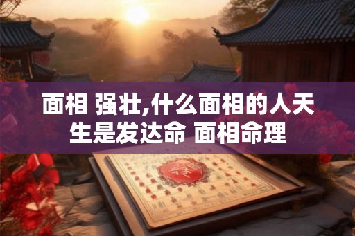 面相 强壮,什么面相的人天生是发达命 面相命理 面相 强壮,什么面相的人天生是发达命 面相命理