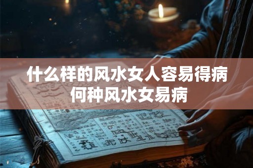 什么样的风水女人容易得病 何种风水女易病 什么样的风水女人容易得病 何种风水女易病