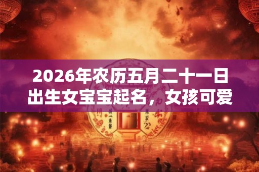 2026年农历五月二十一日出生女宝宝起名，女孩可爱好听的名字推荐