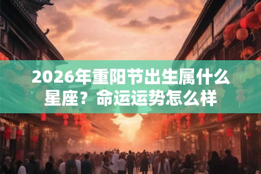 2026年重阳节出生属什么星座？命运运势怎么样
