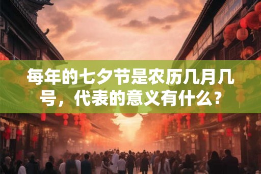 每年的七夕节是农历几月几号，代表的意义有什么？