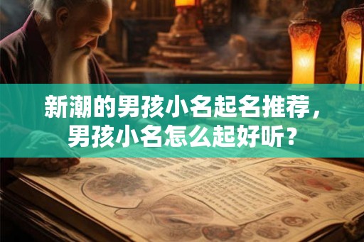 新潮的男孩小名起名推荐，男孩小名怎么起好听？