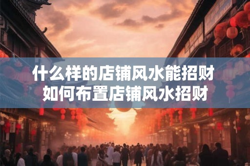 什么样的店铺风水能招财 如何布置店铺风水招财