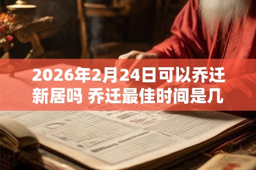 2026年2月24日可以乔迁新居吗 乔迁最佳时间是几点