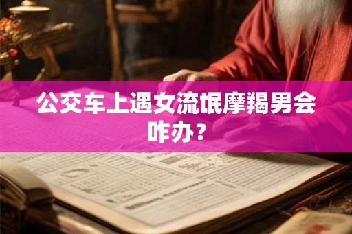 公交车上遇女流氓摩羯男会咋办？