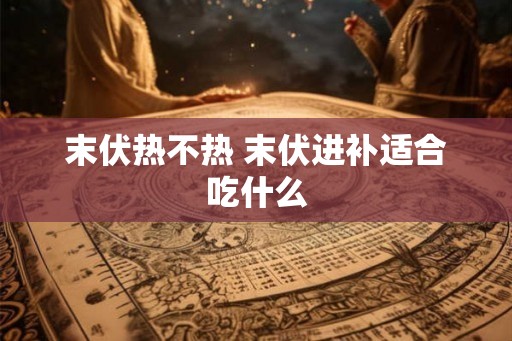 末伏热不热 末伏进补适合吃什么 末伏热不热 末伏进补适合吃什么