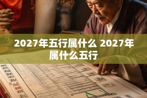 2027年五行属什么 2027年属什么五行 2027年五行属什么 2027年属什么五行