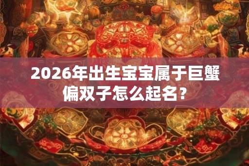 2026年出生宝宝属于巨蟹偏双子怎么起名？