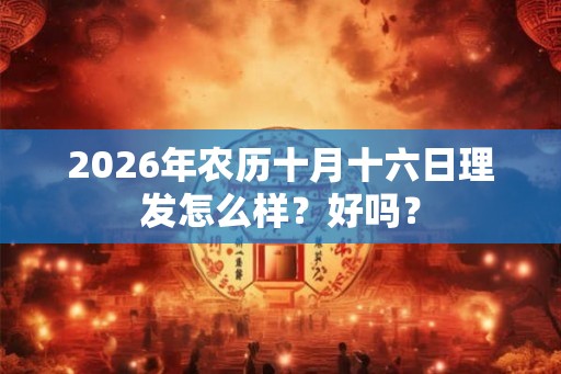 2026年农历十月十六日理发怎么样？好吗？