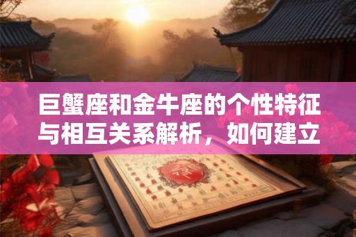 巨蟹座和金牛座的个性特征与相互关系解析，如何建立稳定的关系？