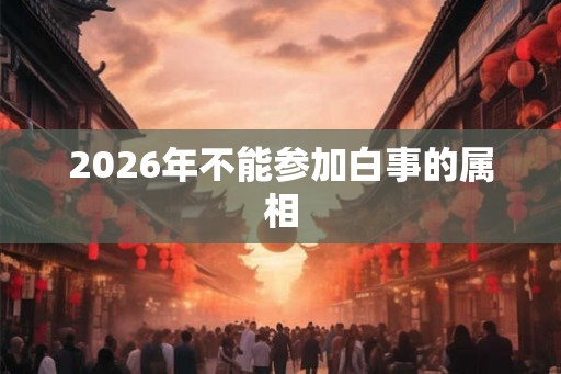 2026年不能参加白事的属相