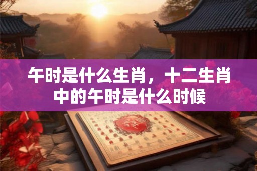 午时是什么生肖，十二生肖中的午时是什么时候