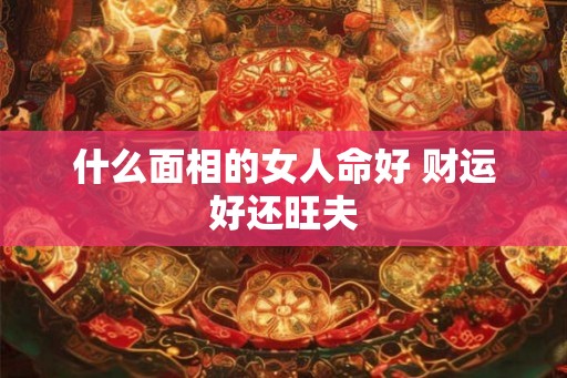 什么面相的女人命好 财运好还旺夫