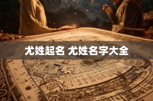 尤姓起名 尤姓名字大全
