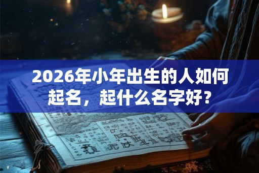 2026年小年出生的人如何起名，起什么名字好？
