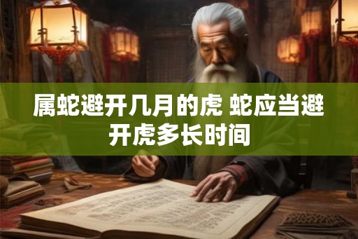属蛇避开几月的虎 蛇应当避开虎多长时间